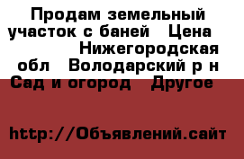 Продам земельный участок с баней › Цена ­ 500 000 - Нижегородская обл., Володарский р-н Сад и огород » Другое   